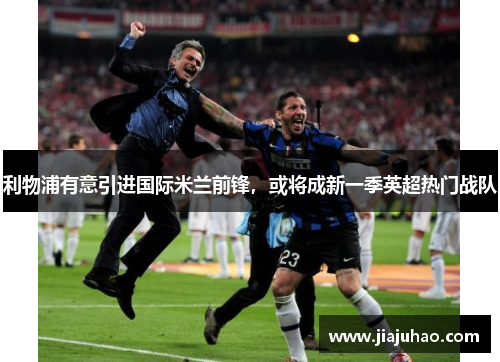 利物浦有意引进国际米兰前锋，或将成新一季英超热门战队