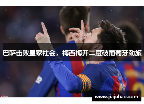 巴萨击败皇家社会，梅西梅开二度破葡萄牙劲旅