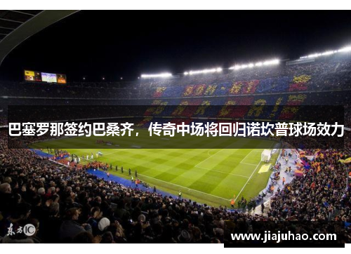 巴塞罗那签约巴桑齐，传奇中场将回归诺坎普球场效力